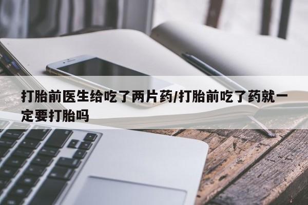 打胎药在线购买微信打胎前医生给吃了两片药/打胎前吃了药就一定要打胎吗