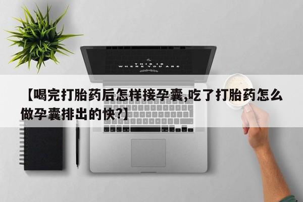 打胎药在线购买微信【喝完打胎药后怎样接孕囊,吃了打胎药怎么做孕囊排出的快?】
