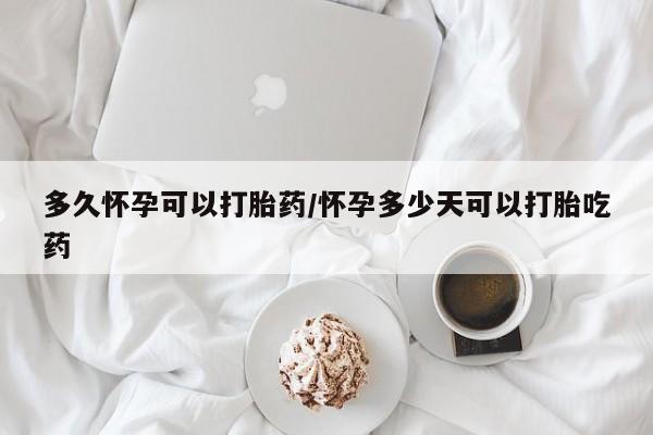打胎药在线购买微信多久怀孕可以打胎药/怀孕多少天可以打胎吃药