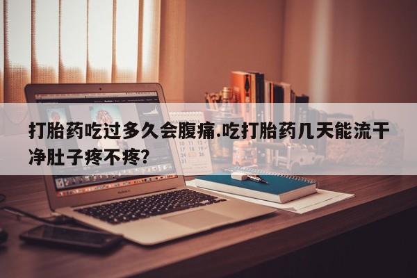 打胎药在线购买微信打胎药吃过多久会腹痛.吃打胎药几天能流干净肚子疼不疼？