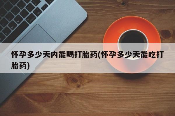打胎药在线购买微信怀孕多少天内能喝打胎药(怀孕多少天能吃打胎药)