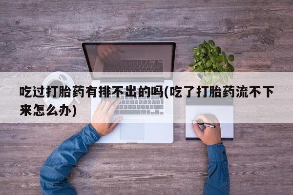 打胎药在线购买微信吃过打胎药有排不出的吗(吃了打胎药流不下来怎么办)