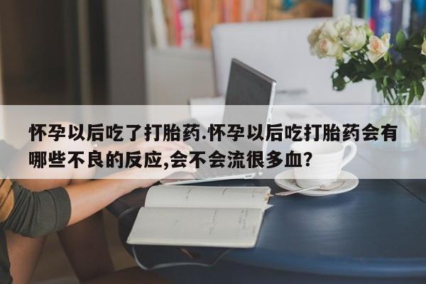 打胎药在线购买微信怀孕以后吃了打胎药.怀孕以后吃打胎药会有哪些不良的反应,会不会流很多血？