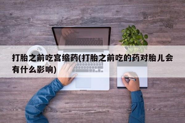 打胎药在线购买微信打胎之前吃宫缩药(打胎之前吃的药对胎儿会有什么影响)