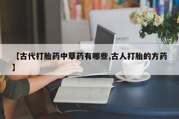 打胎药在线购买微信【古代打胎药中草药有哪些,古人打胎的方药】