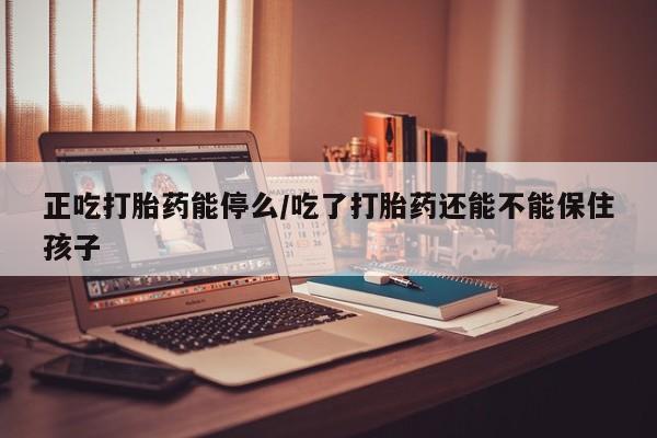 打胎药在线购买微信正吃打胎药能停么/吃了打胎药还能不能保住孩子