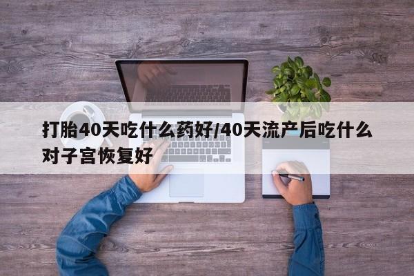 打胎药在线购买微信打胎40天吃什么药好/40天流产后吃什么对子宫恢复好