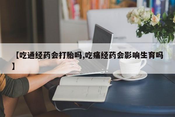 打胎药在线购买微信【吃通经药会打胎吗,吃痛经药会影响生育吗】