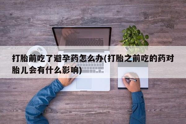 打胎药在线购买微信打胎前吃了避孕药怎么办(打胎之前吃的药对胎儿会有什么影响)