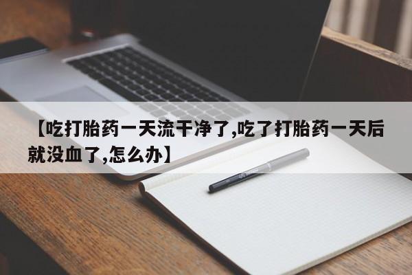 打胎药在线购买微信【吃打胎药一天流干净了,吃了打胎药一天后就没血了,怎么办】