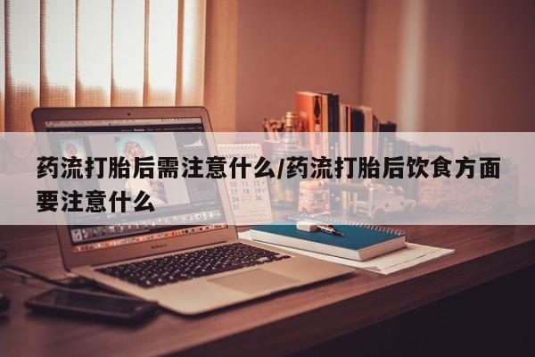 打胎药在线购买微信药流打胎后需注意什么/药流打胎后饮食方面要注意什么