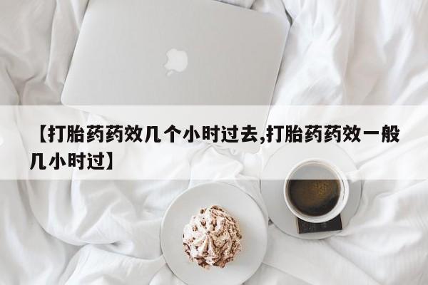 打胎药在线购买微信【打胎药药效几个小时过去,打胎药药效一般几小时过】