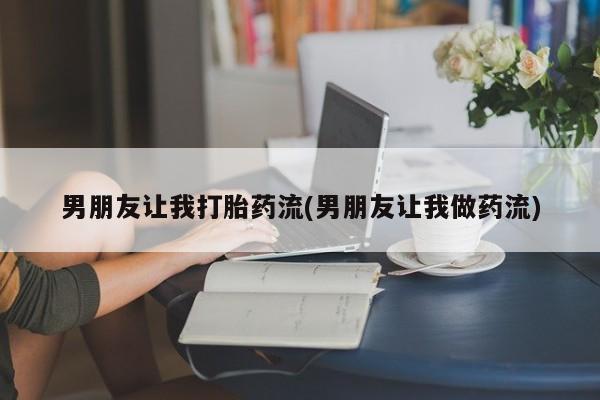 打胎药在线购买微信男朋友让我打胎药流(男朋友让我做药流)