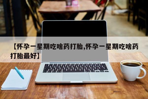 打胎药在线购买微信【怀孕一星期吃啥药打胎,怀孕一星期吃啥药打胎最好】