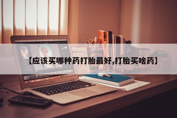 打胎药在线购买微信【应该买哪种药打胎最好,打胎买啥药】