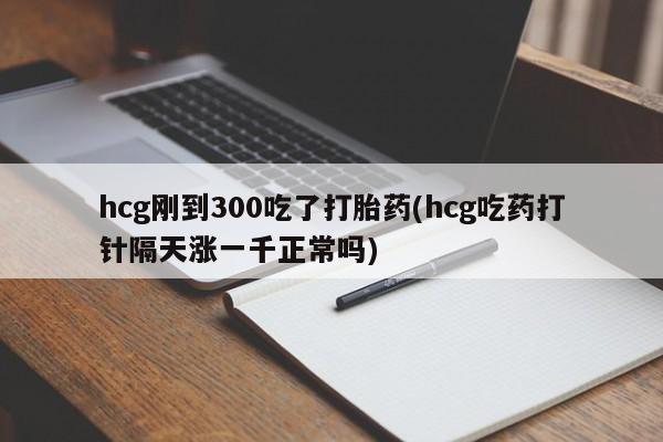 打胎药在线购买微信hcg刚到300吃了打胎药(hcg吃药打针隔天涨一千正常吗)