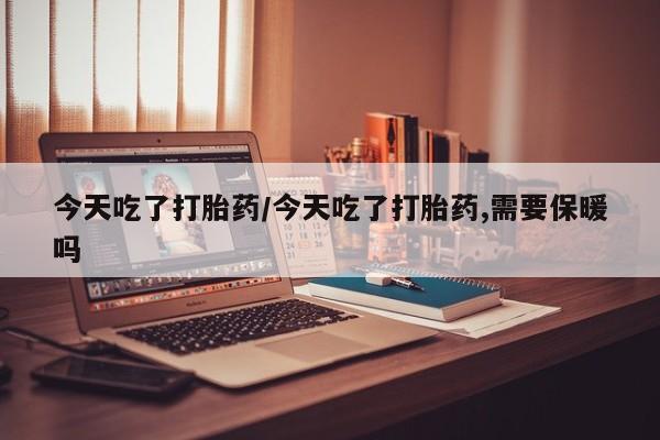 打胎药在线购买微信今天吃了打胎药/今天吃了打胎药,需要保暖吗