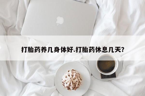 打胎药在线购买微信打胎药养几身体好.打胎药休息几天？