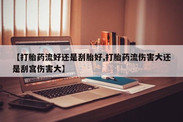 打胎药在线购买微信【打胎药流好还是刮胎好,打胎药流伤害大还是刮宫伤害大】