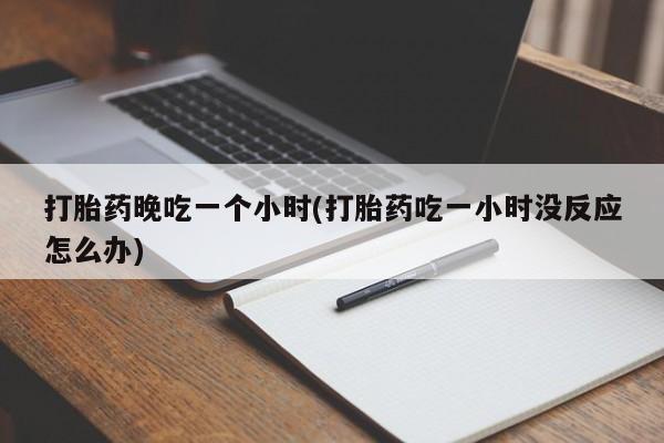 打胎药在线购买微信打胎药晚吃一个小时(打胎药吃一小时没反应怎么办)
