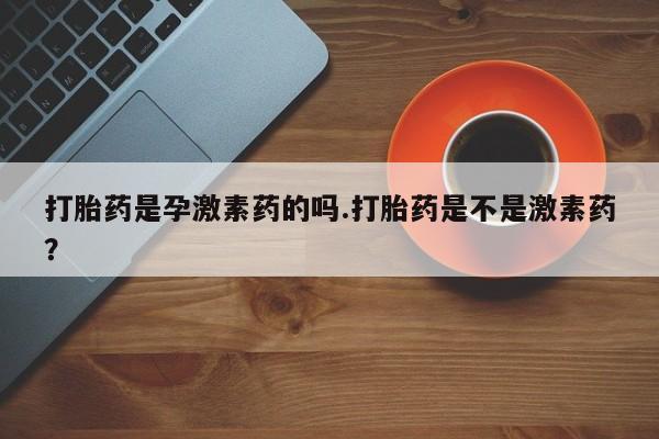 打胎药在线购买微信打胎药是孕激素药的吗.打胎药是不是激素药？