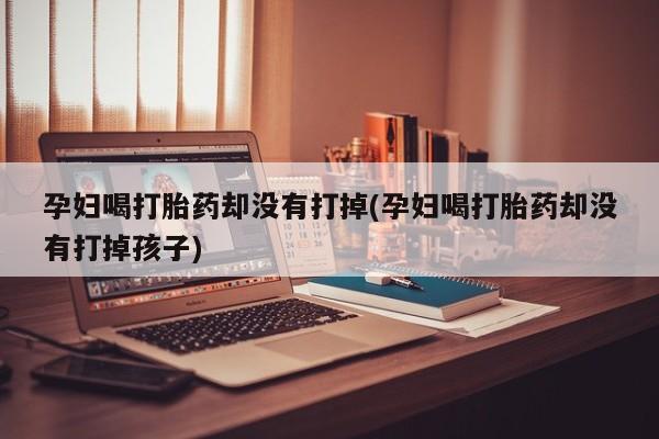 打胎药在线购买微信孕妇喝打胎药却没有打掉(孕妇喝打胎药却没有打掉孩子)