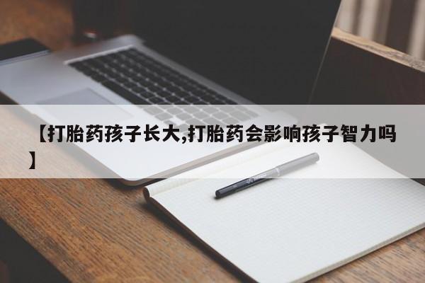 打胎药在线购买微信【打胎药孩子长大,打胎药会影响孩子智力吗】