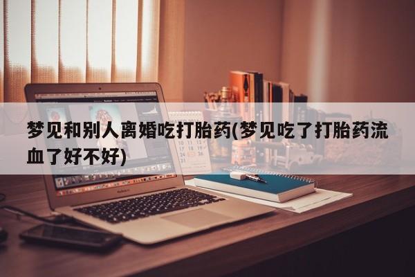 打胎药在线购买微信梦见和别人离婚吃打胎药(梦见吃了打胎药流血了好不好)