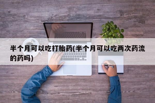 打胎药在线购买微信半个月可以吃打胎药(半个月可以吃两次药流的药吗)