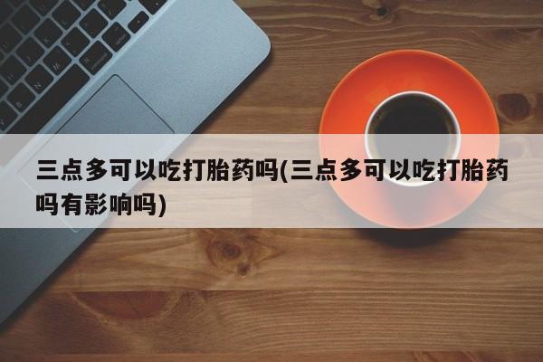 打胎药在线购买微信三点多可以吃打胎药吗(三点多可以吃打胎药吗有影响吗)