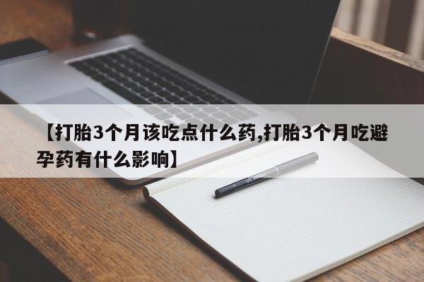 打胎药在线购买微信【打胎3个月该吃点什么药,打胎3个月吃避孕药有什么影响】