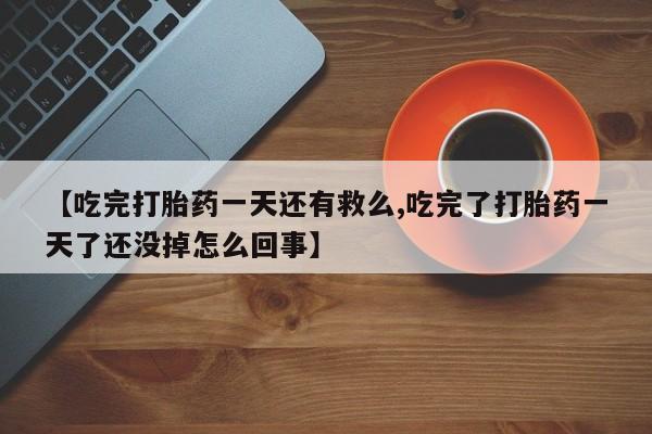 打胎药在线购买微信【吃完打胎药一天还有救么,吃完了打胎药一天了还没掉怎么回事】
