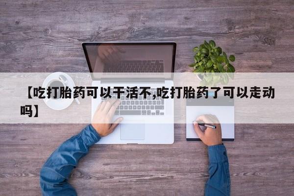 打胎药在线购买微信【吃打胎药可以干活不,吃打胎药了可以走动吗】