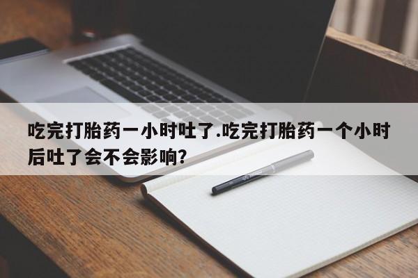 打胎药在线购买微信吃完打胎药一小时吐了.吃完打胎药一个小时后吐了会不会影响？
