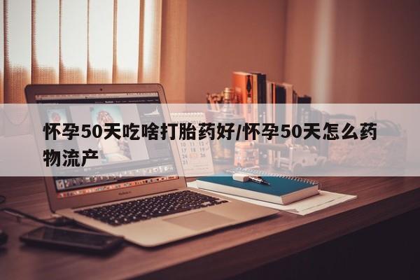 打胎药在线购买微信怀孕50天吃啥打胎药好/怀孕50天怎么药物流产