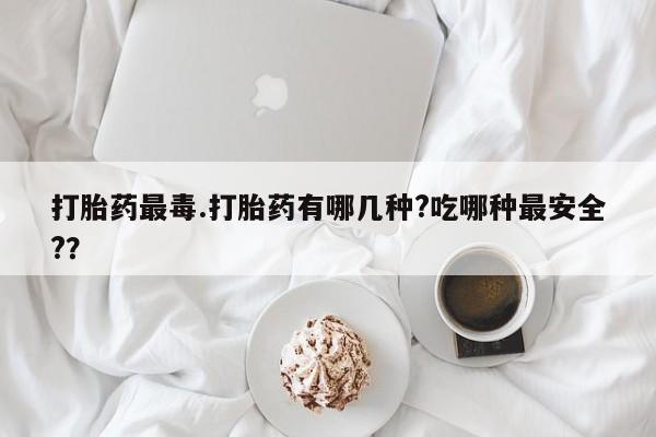 打胎药在线购买微信打胎药最毒.打胎药有哪几种?吃哪种最安全?？