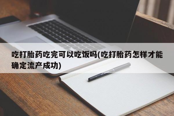 打胎药在线购买微信吃打胎药吃完可以吃饭吗(吃打胎药怎样才能确定流产成功)