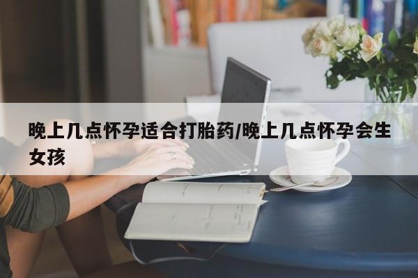 打胎药在线购买微信晚上几点怀孕适合打胎药/晚上几点怀孕会生女孩