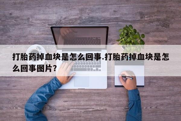 打胎药在线购买微信打胎药掉血块是怎么回事.打胎药掉血块是怎么回事图片？