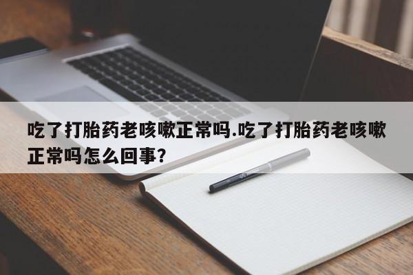 打胎药在线购买微信吃了打胎药老咳嗽正常吗.吃了打胎药老咳嗽正常吗怎么回事？