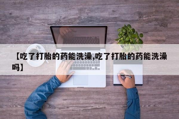 打胎药在线购买微信【吃了打胎的药能洗澡,吃了打胎的药能洗澡吗】