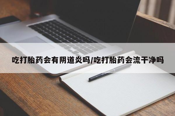 打胎药在线购买微信吃打胎药会有阴道炎吗/吃打胎药会流干净吗
