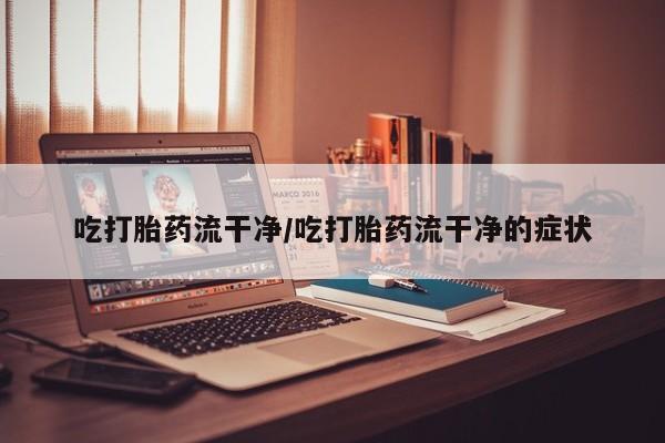 打胎药在线购买微信吃打胎药流干净/吃打胎药流干净的症状