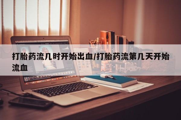 打胎药在线购买微信打胎药流几时开始出血/打胎药流第几天开始流血