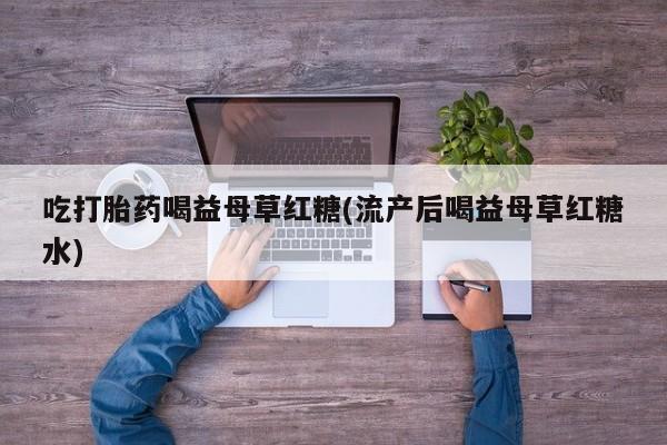 打胎药在线购买微信吃打胎药喝益母草红糖(流产后喝益母草红糖水)