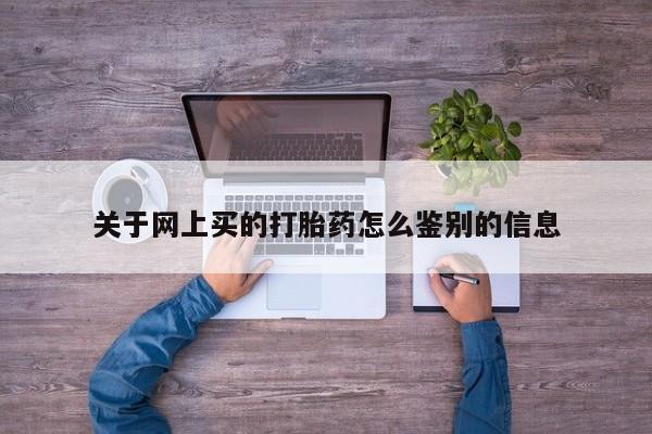 打胎药在线购买微信关于网上买的打胎药怎么鉴别的信息
