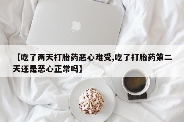 打胎药在线购买微信【吃了两天打胎药恶心难受,吃了打胎药第二天还是恶心正常吗】