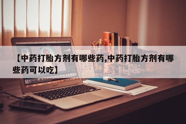 打胎药在线购买微信【中药打胎方剂有哪些药,中药打胎方剂有哪些药可以吃】