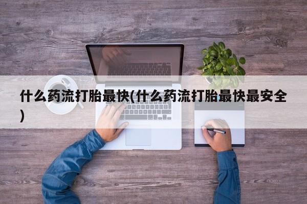 打胎药在线购买微信什么药流打胎最快(什么药流打胎最快最安全)