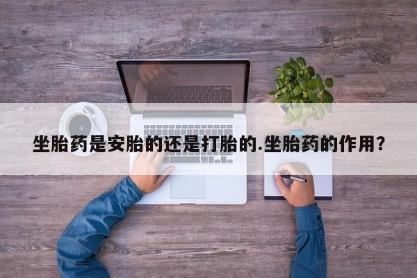 打胎药在线购买微信坐胎药是安胎的还是打胎的.坐胎药的作用？